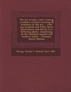 The art of show card writing; a modern treatise covering all branches of the art ... with one hundred and fifty-three illustrations and thirty-two lettering plates, comprising all the standard ancient and modern styles