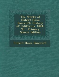 The Works of Hubert Howe Bancroft: History of California. 1884-90 - Primary Source Edition