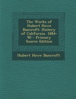 The Works of Hubert Howe Bancroft: History of California. 1884-90 - Primary Source Edition