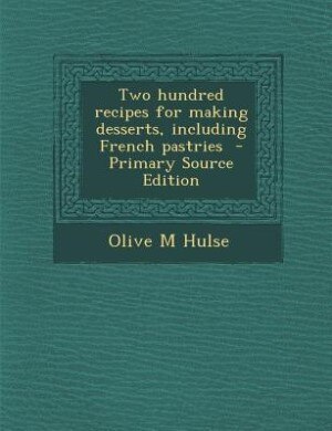 Two hundred recipes for making desserts, including French pastries  - Primary Source Edition