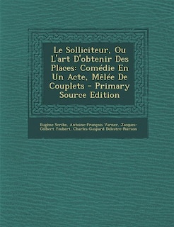 Le Solliciteur, Ou L'art D'obtenir Des Places: Comédie En Un Acte, Mêlée De Couplets - Primary Source Edition