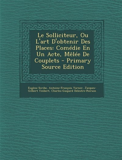 Le Solliciteur, Ou L'art D'obtenir Des Places: Comédie En Un Acte, Mêlée De Couplets - Primary Source Edition