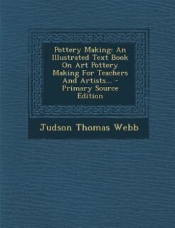 Pottery Making: An Illustrated Text Book On Art Pottery Making For Teachers And Artists... - Primary Source Edition
