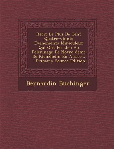 Couverture_Récit De Plus De Cent Quatre-vingts Évènements Miraculeux Qui Ont Eu Lieu Au Pèlerinage De Notre-dame De Kienzheim En Alsace... - Primary Source Edition