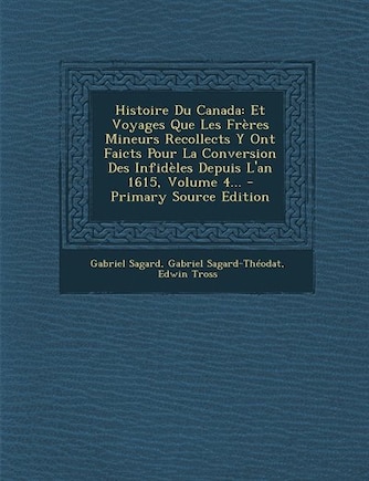 Histoire Du Canada: Et Voyages Que Les Frères Mineurs Recollects Y Ont Faicts Pour La Conversion Des Infidèles Depuis L