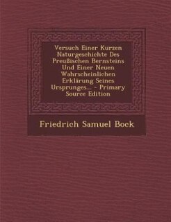 Versuch Einer Kurzen Naturgeschichte Des Preußischen Bernsteins Und Einer Neuen Wahrscheinlichen Erklärung Seines Ursprunges... - Primary Source Edition