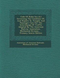 Couverture_Code Of Rules (m.c.b.) Governing The Condition Of, And Repairs To, Freight And Passenger Cars For The Interchange Of Traffic Adopted By The American Railway Association, Mechanical Division... - Primary Source Edition