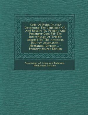 Couverture_Code Of Rules (m.c.b.) Governing The Condition Of, And Repairs To, Freight And Passenger Cars For The Interchange Of Traffic Adopted By The American Railway Association, Mechanical Division... - Primary Source Edition