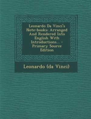 Leonardo Da Vinci's Note-books: Arranged And Rendered Into English With Introductions... - Primary Source Edition