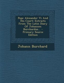 Pope Alexander Vi And His Court: Extracts From The Latin Diary Of Johannes Burchardus...