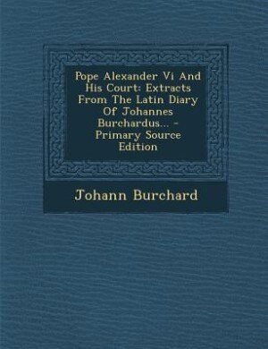 Pope Alexander Vi And His Court: Extracts From The Latin Diary Of Johannes Burchardus...