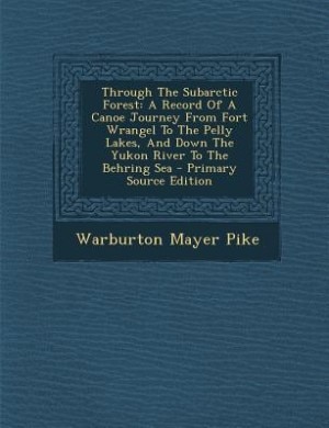 Through The Subarctic Forest: A Record Of A Canoe Journey From Fort Wrangel To The Pelly Lakes, And Down The Yukon River To The B