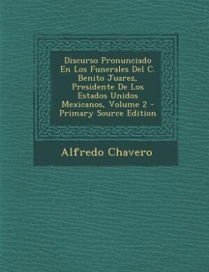 Couverture_Discurso Pronunciado En Los Funerales Del C. Benito Juarez, Presidente De Los Estados Unidos Mexicanos, Volume 2 - Primary Source Edition