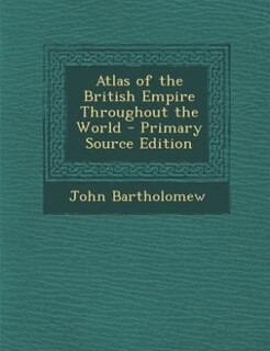 Atlas of the British Empire Throughout the World - Primary Source Edition