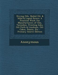 Drying Oils, Boiled Oil, & Solid & Liquid Driers: A Practical Work for Manufacturers of Oils, Varnishes, Printing Inks, Oil-Cloth & Linoleum, Oil-Cak