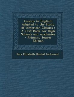 Lessons in English: Adapted to the Study of American Classics : A Text-Book for High Schools and Academies - Primary So