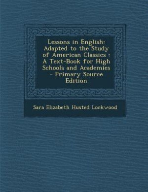 Lessons in English: Adapted to the Study of American Classics : A Text-Book for High Schools and Academies - Primary So