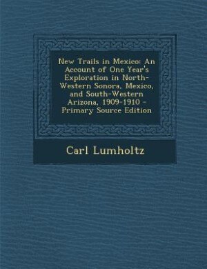 New Trails in Mexico: An Account of One Year's Exploration in North-Western Sonora, Mexico, and South-Western Arizona, 19