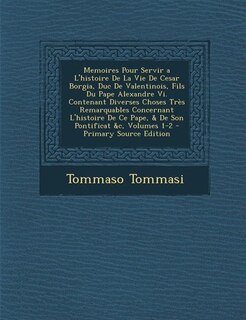 Memoires Pour Servir a L'histoire De La Vie De Cesar Borgia, Duc De Valentinois, Fils Du Pape Alexandre Vi. Contenant Diverses Choses Très Remarquables Concernant L'histoire De Ce Pape, & De Son Pontificat &c, Volumes 1-2 - Primary Source Edition