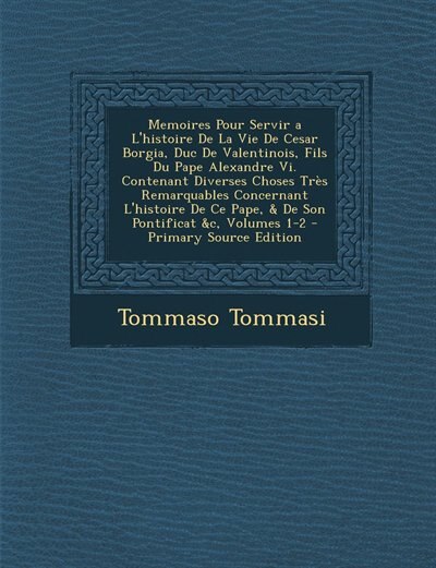 Memoires Pour Servir a L'histoire De La Vie De Cesar Borgia, Duc De Valentinois, Fils Du Pape Alexandre Vi. Contenant Diverses Choses Très Remarquables Concernant L'histoire De Ce Pape, & De Son Pontificat &c, Volumes 1-2 - Primary Source Edition