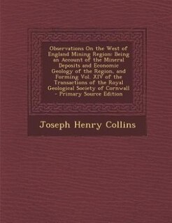 Observations On the West of England Mining Region: Being an Account of the Mineral Deposits and Economic Geology of the Region, and Forming Vol. XIV o