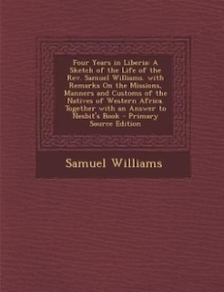 Four Years in Liberia: A Sketch of the Life of the Rev. Samuel Williams. with Remarks On the Missions, Manners and Customs