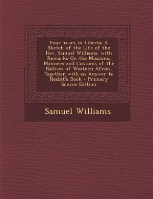 Four Years in Liberia: A Sketch of the Life of the Rev. Samuel Williams. with Remarks On the Missions, Manners and Customs