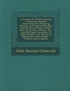 A Treatise On Toothed Gearing: Containing Complete Instructions for Designing, Drawing, and Constructing Spur Wheels, Bevel Wheels