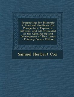Prospecting for Minerals: A Practical Handbook for Prospectors, Explorers, Settlers, and All Interested in the Opening-Up and