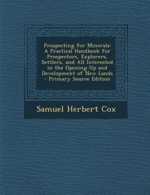 Prospecting for Minerals: A Practical Handbook for Prospectors, Explorers, Settlers, and All Interested in the Opening-Up and