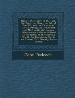 Slang, a Dictionary of the Turf, the Ring, the Chase, the Pit, of Bon-Ton, and the Varieties of Life: Forming the Completest and Most Authentic Lexicon Balatronicum Hitherto Offered to the Notice of th