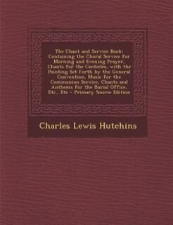 The Chant and Service Book: Containing the Choral Service for Morning and Evening Prayer, Chants for the Canticles, with the Po