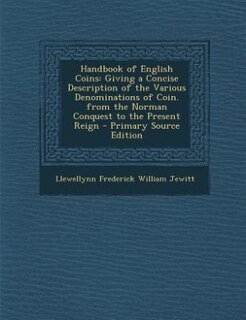 Handbook of English Coins: Giving a Concise Description of the Various Denominations of Coin. from the Norman Conquest to the