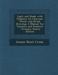 Light and Shade with Chapters On Charcoal, Pencil, and Brush Drawing: A Manual for Teachers and Students - Primary Source Edition