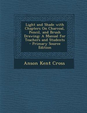 Light and Shade with Chapters On Charcoal, Pencil, and Brush Drawing: A Manual for Teachers and Students - Primary Source Edition
