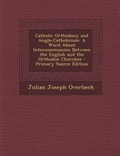 Catholic Orthodoxy and Anglo-Catholicism: A Word About Intercommunion Between the English and the Orthodox Churches - Primary Source Edition