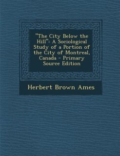 The City Below the Hill: A Sociological Study of a Portion of the City of Montreal, Canada - Primary Source Edition