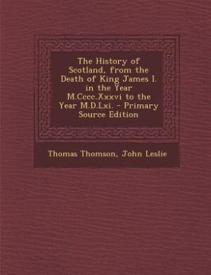 Couverture_The History of Scotland, from the Death of King James I. in the Year M.Cccc.Xxxvi to the Year M.D.Lxi. - Primary Source Edition