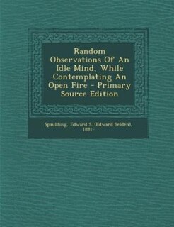 Front cover_Random Observations Of An Idle Mind, While Contemplating An Open Fire - Primary Source Edition