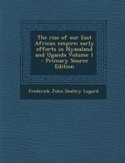 Front cover_The rise of our East African empire; early efforts in Nyasaland and Uganda Volume 1 - Primary Source Edition