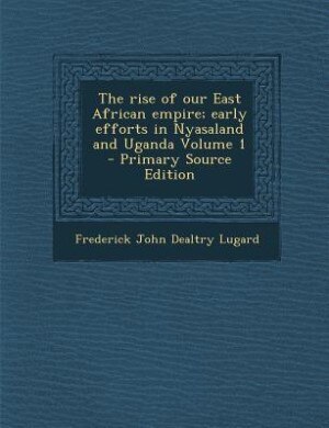 Front cover_The rise of our East African empire; early efforts in Nyasaland and Uganda Volume 1 - Primary Source Edition