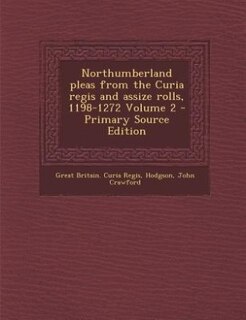 Northumberland pleas from the Curia regis and assize rolls, 1198-1272 Volume 2 - Primary Source Edition