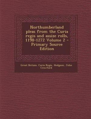 Northumberland pleas from the Curia regis and assize rolls, 1198-1272 Volume 2 - Primary Source Edition