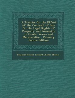 A Treatise On the Effect of the Contract of Sale On the Legal Rights of Property and Possession in Goods, Wares and Merchandise - Primary Source Edition