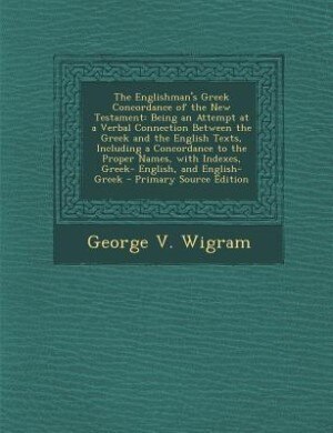 The Englishman's Greek Concordance of the New Testament: Being an Attempt at a Verbal Connection Between the Greek and the English Texts, Including a Concor