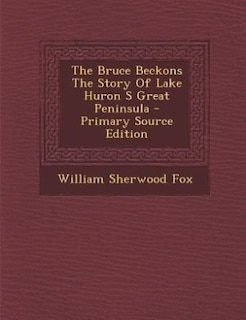 The Bruce Beckons The Story Of Lake Huron S Great Peninsula - Primary Source Edition