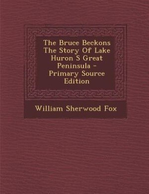 The Bruce Beckons The Story Of Lake Huron S Great Peninsula - Primary Source Edition