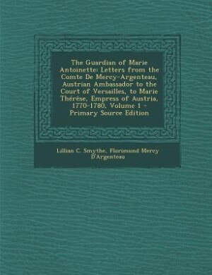 The Guardian of Marie Antoinette: Letters from the Comte De Mercy-Argenteau, Austrian Ambassador to the Court of Versailles, to Marie