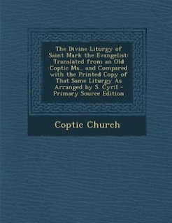 The Divine Liturgy of Saint Mark the Evangelist: Translated from an Old Coptic Ms., and Compared with the Printed Copy of That Same Liturgy As Arran