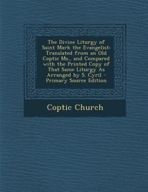 The Divine Liturgy of Saint Mark the Evangelist: Translated from an Old Coptic Ms., and Compared with the Printed Copy of That Same Liturgy As Arran